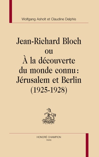 Wolfgang Asholt et Claudine Delphis - Jean-Richard Bloch ou A la découverte du monde connu : Jérusalem et Berlin (1925-1928).