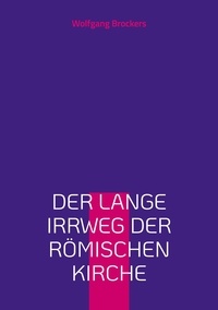 Wolfgang Brockers - Der lange Irrweg der römischen Kirche - Eine Kritik des christlichen Glaubens und der katholischen Kirche.