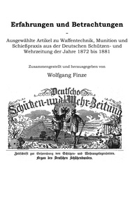 Wolfgang Finze - Erfahrungen und Betrachtungen - Ausgewählte Artikel zu Waffentechnik, Munition und Schießpraxis aus der Deutschen Schützen- und Wehrzeitung der Jahre 1872 bis 1881.