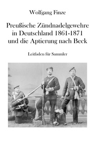 Wolfgang Finze - Preußische Zündnadelgewehre in Deutschland 1861 - 1871 und die Aptierung nach Beck - Leitfaden für Sammler.