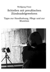 Wolfgang Finze - Schießen mit preußischen Zündnadelgewehren: Tipps zur Handhabung, Pflege und zur Munition.