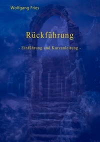 Wolfgang Fries - Rückführung - - Einführung und Kurzanleitung -.