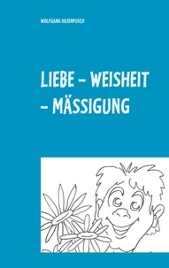 Wolfgang Hasenpusch - LIEBE - WEISHEIT - MÄSSIGUNG - 2000 Aphorismen in Tripel-Versen.