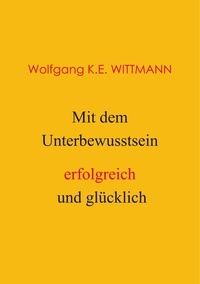  Wolfgang K.E. Wittmann - Mit dem Unterbewusstsein erfolgreich und glücklich.