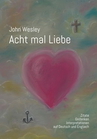 Wolfgang Kohler et Martin Wahl - John Wesley - Acht mal Liebe - Zitate, Gedanken, Interpretationen auf Deutsch und Englisch.