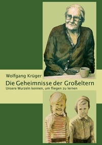 Wolfgang Krüger - Die Geheimnisse der Großeltern - Unsere Wurzeln kennen, um fliegen zu lernen.