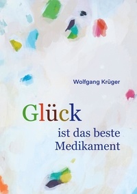 Wolfgang Krüger - Glück ist das beste Medikament - Wie uns die Seele heilt.