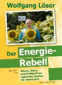 Wolfgang Löser - Der Energie-Rebell - Wärme, Strom und Kraftstoff aus regionalen Quellen - für Jedermann!.