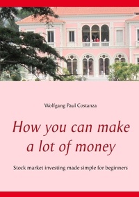 Wolfgang Paul Costanza - How you can make a lot of money - Stock market investing made simple for beginners.