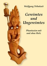 Wolfgang Tribukait - Gereimtes und Ungereimtes - Phantasien mit und ohne Holz.