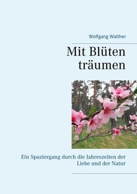 Wolfgang Walther - Mit Blüten träumen - Ein Spaziergang durch die Jahreszeiten der Liebe und der Natur.