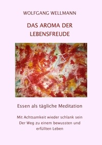 Wolfgang Wellmann - Das Aroma der Lebensfreude - Essen als tägliche Meditation.
