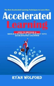 Accelerated Learning: The Best Accelerated Learning Techniques to Learn More (How to Become a Genius & Expert in Any Subject With Accelerated Learning)