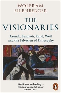 Wolfram Eilenberger - The Visionaries : Arendt, Beauvoir, Rand, Weil and the Salvation of Philosophy /anglais.