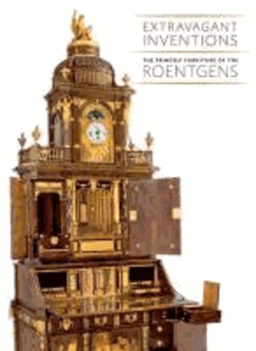 Wolfram Koeppe - Extravagant Inventions: The Princely Furniture of the Roentgens.