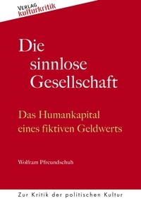 Wolfram Pfreundschuh - Die sinnlose Gesellschaft - Das Humankapital eines fiktiven Geldwerts.