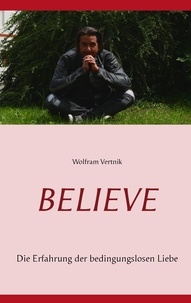 Wolfram Vertnik - Believe - Die Erfahrung der bedingungslosen Liebe.