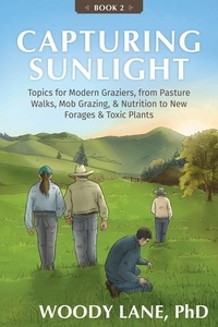  Woody Lane - Capturing Sunlight, Book 2: Topics for Modern Graziers, from Pasture Walks, Mob Grazing, &amp; Nutrition to New Forages &amp; Toxic Plants.