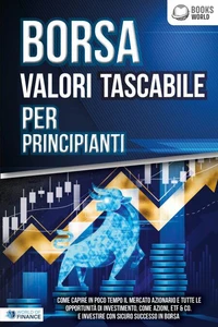 BORSA VALORI TASCABILE PER PRINCIPIANTI: Come capire in poco tempo il mercato azionario e tutte le opportunità di investimento, come Azioni, ETF &amp; Co. e investire con sicuro successo in Borsa