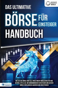 Das ultimative BÖRSE FÜR EINSTEIGER Handbuch: Wie Sie die Börse und alle Investment Möglichkeiten wie Aktien, ETFs &amp; Co. im Handumdrehen verstehen und an der Börse erfolgreich agieren und investieren