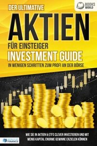 Der ultimative AKTIEN FÜR EINSTEIGER Investment Guide - In wenigen Schritten zum Profi an der Börse: Wie Sie in Aktien &amp; ETFs clever investieren und mit wenig Kapital enorme Gewinne erzielen können
