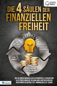 Die 4 Säulen der finanziellen Freiheit: Wie Sie Ihren finanziellen IQ exponentiell steigern und alles über Finanzen, Geldanlange und erfolgreiche Investments in Aktien, ETFs, Immobilien &amp; Co. lernen