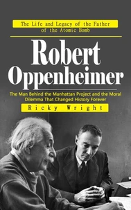 Robert Oppenheimer: The Life and Legacy of the Father of the Atomic Bomb