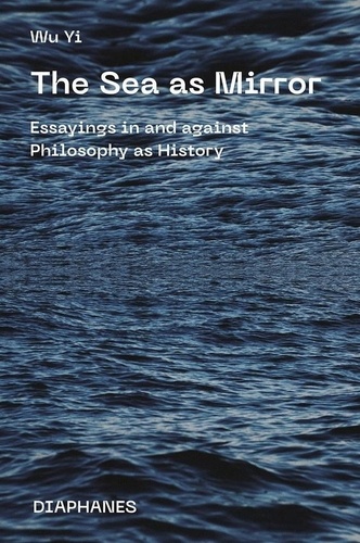 Wu Yi - The Sea as Mirror - Essayings in and against Philosophy as History.