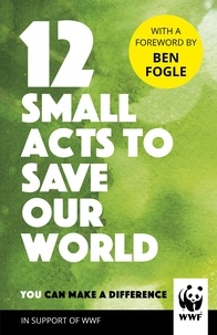  WWF et Ben Fogle - 12 Small Acts to Save Our World - Simple, Everyday Ways You Can Make a Difference.