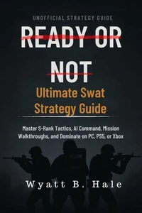 Ready Or Not: Ultimate Swat Strategy Guide    Master S-Rank Tactics, AI Command, Mission Walkthroughs, and Dominate on PC, PS5, or Xbox