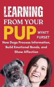 Learning from Your Pup: How Dogs Process Information, Build Emotional Bonds, and Show Affection
