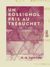 X.-B. Saintine - Un rossignol pris au trébuchet - Le Château de Génappe - Le Roi des Canaries - Récits dans la tourelle.