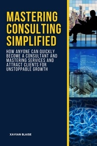 Livres numériques téléchargeables gratuitement sur Kindle Fire Mastering Consulting Simplified: How Anyone Can Quickly Become a Consultant and Mastering Services and Attract Clients for Unstoppable Growth