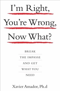 Xavier Amador - I'm Right, You're Wrong, Now What? - Break the Impasse and Get What You Need.
