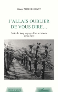 Xavier Arsène-Henry - J'allais oublier de vous dire... - Suite au long voyage d'un architecte (1998-2002).