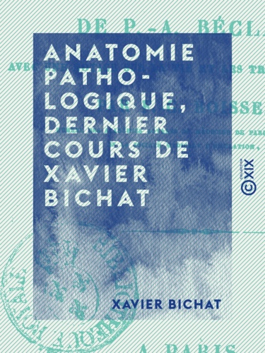 Anatomie pathologique, dernier cours de Xavier Bichat. D'après un ms. autographe de P.-A. Béclard