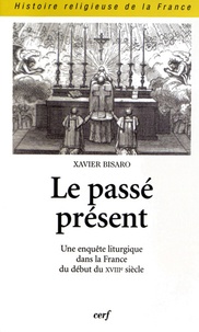 Xavier Bisaro - Le passé présent - Une enquête liturgique dans la France du début du XVIIIe siècle.