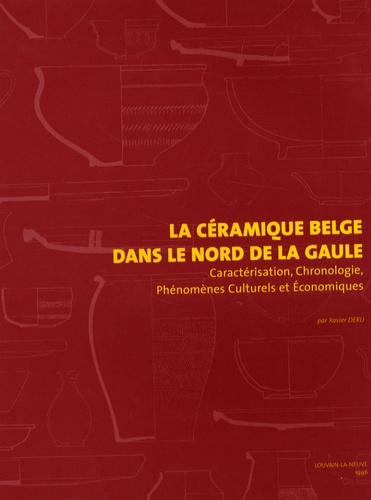 Xavier Deru - La céramique belge dans le nord de la Gaule - Caractérisation, Chronologie, Phénomènes Culturels et Economiques.