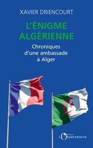 Xavier Driencourt - L'énigme algérienne - Chroniques d'une ambassade à Alger 2008-2012 ; 2017-2020.