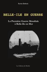 Xavier Dubois - Belle-Ile en guerre - La Première Guerre Mondiale à Belle-Ile en Mer.