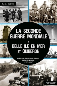Xavier Dubois - La Seconde Guerre Mondiale à Belle-Ile en Mer et à Quiberon - Quiberon, Plouharnel, Belle-Ile, Houat, Hoëdic, 1939-1947.
