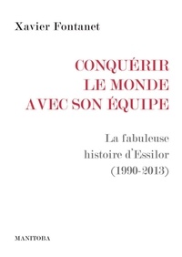 Xavier Fontanet - Conquérir le monde avec son équipe - La fabuleuse histoire d’Essilor (1990-2013).