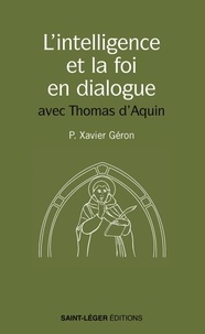 Xavier Géron - L'intelligence et la foi en dialogue - Les meilleures pages de saint Thomas d'Aquin sur le sujet.