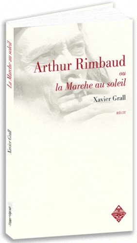 Xavier Grall - Arthur Rimbaud ou la marche au soleil - Suivi de La Rimb.