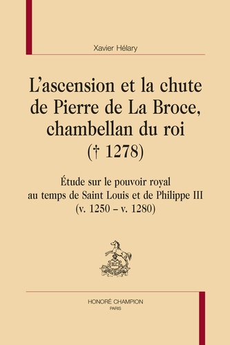 L'ascension et la chute de Pierre de La Broce, chambellan du roi (+ 1278). Etude sur le pouvoir royal au temps de Saint Louis et de Philippe III (v. 1250 - v. 1280)