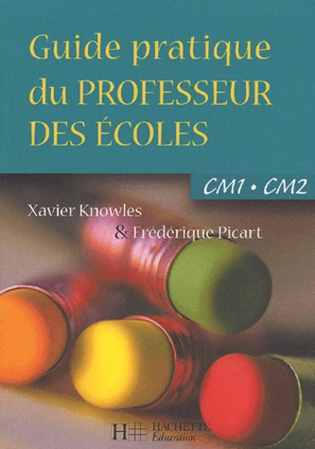 Xavier Knowles et Frédérique Picart - Guide pratique du professeur des écoles - CM1-CM2.