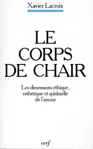 Xavier Lacroix - Le Corps De Chair. Les Dimensions Ethique, Esthetique Et Spirituelle De L'Amour, 3eme Edition.