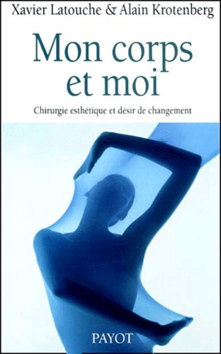 Xavier Latouche et Alain Krotenberg - Mon Corps Et Moi. Chirurgie Esthetique Et Desir De Changement.