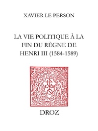 Xavier Le Person - "Practiques" et "practiqueurs" - La vie politique au temps du règne de Henri III (1584-1589).