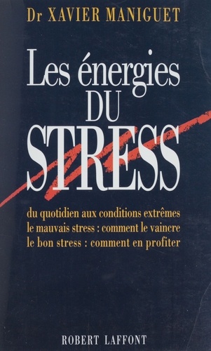 Les énergies du stress. Du quotidien aux conditions extrêmes, le mauvais stress, comment le vaincre, le bon stress, comment en profiter